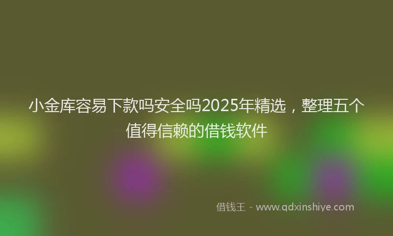 小金库容易下款吗安全吗2025年精选，整理五个值得信赖的借钱软件
