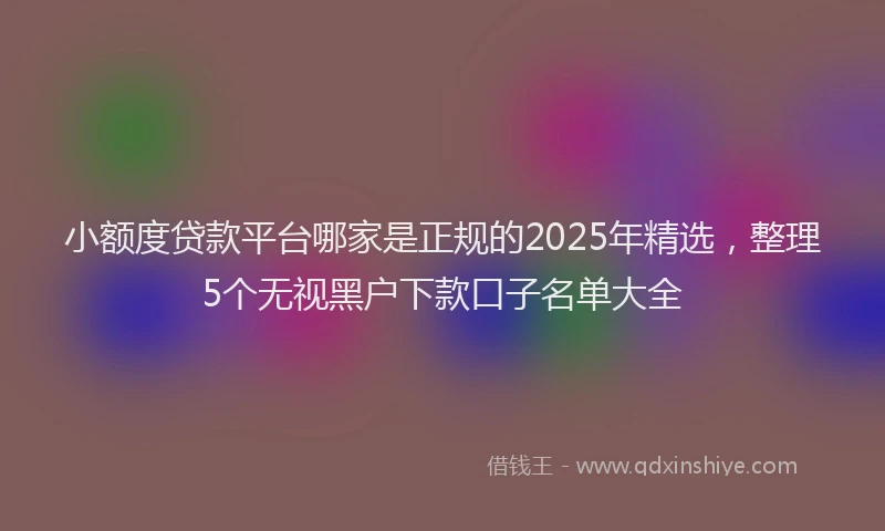 小额度贷款平台哪家是正规的2025年精选，整理5个无视黑户下款口子名单大全