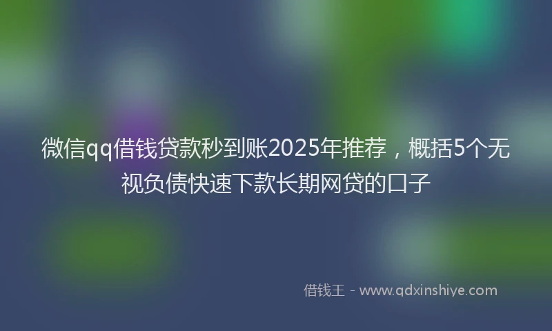 微信qq借钱贷款秒到账2025年推荐，概括5个无视负债快速下款长期网贷的口子