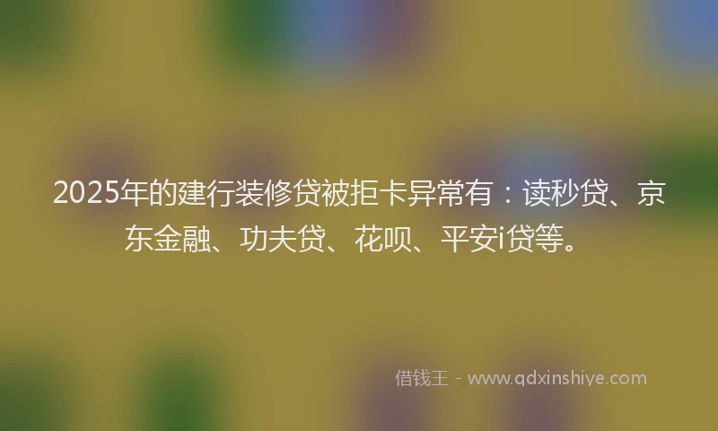2025年的建行装修贷被拒卡异常有：读秒贷、京东金融、功夫贷、花呗、平安i贷等。