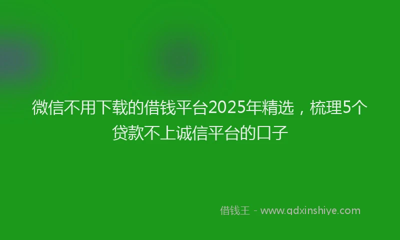 微信不用下载的借钱平台2025年精选，梳理5个贷款不上诚信平台的口子