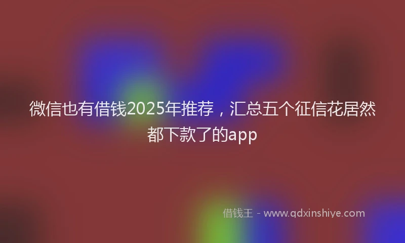 微信也有借钱2025年推荐，汇总五个征信花居然都下款了的app