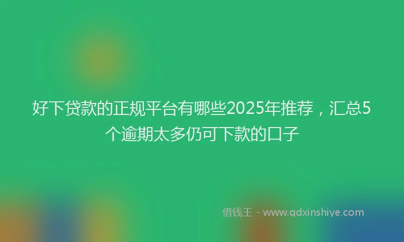 好下贷款的正规平台有哪些2025年推荐，汇总5个逾期太多仍可下款的口子
