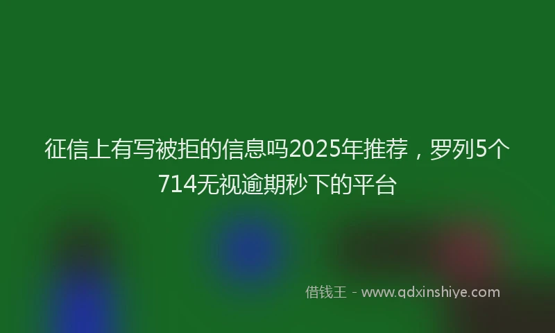 征信上有写被拒的信息吗2025年推荐，罗列5个714无视逾期秒下的平台