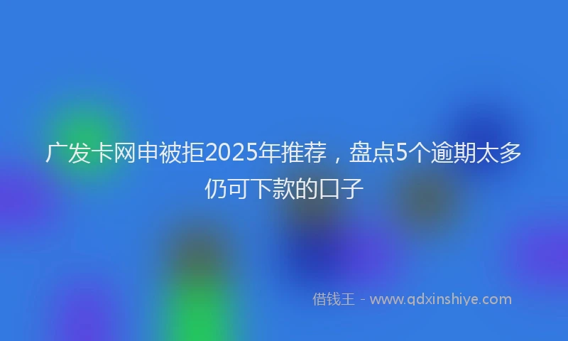 广发卡网申被拒2025年推荐，盘点5个逾期太多仍可下款的口子
