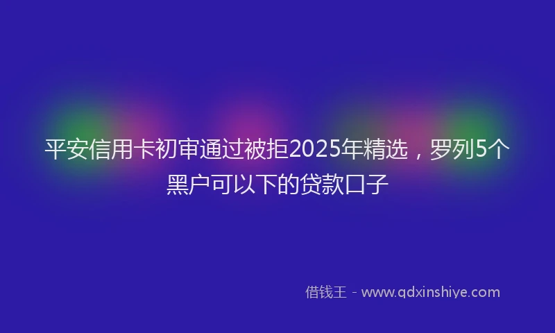 平安信用卡初审通过被拒2025年精选，罗列5个黑户可以下的贷款口子