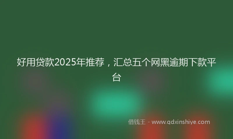好用贷款2025年推荐，汇总五个网黑逾期下款平台