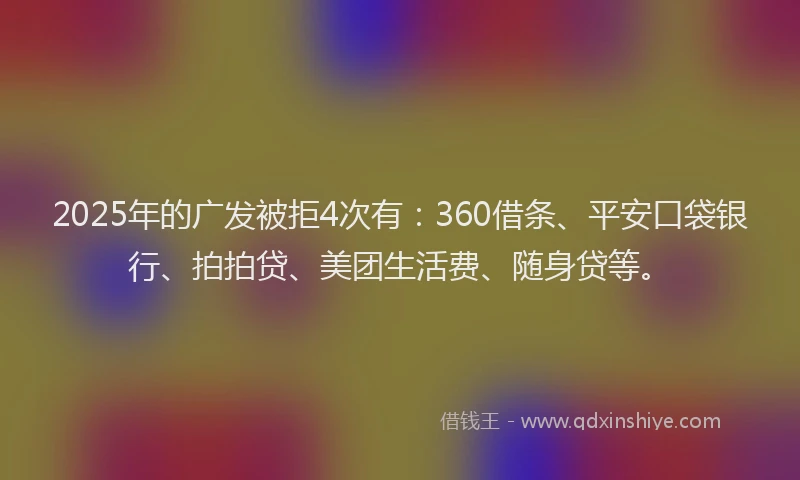 2025年的广发被拒4次有：360借条、平安口袋银行、拍拍贷、美团生活费、随身贷等。