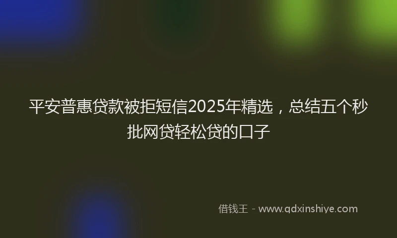 平安普惠贷款被拒短信2025年精选，总结五个秒批网贷轻松贷的口子