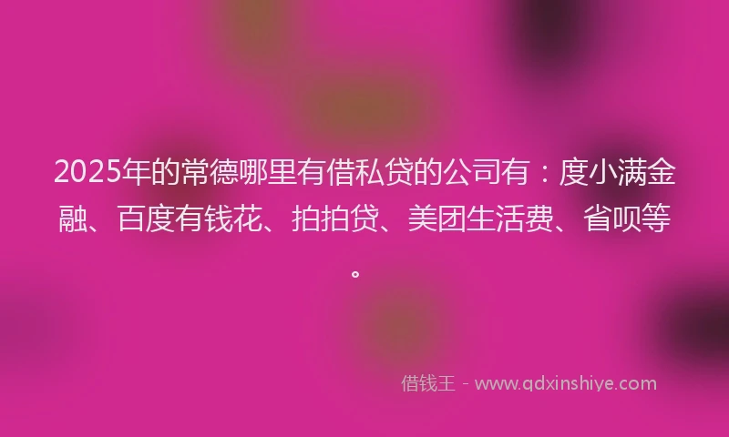 2025年的常德哪里有借私贷的公司有：度小满金融、百度有钱花、拍拍贷、美团生活费、省呗等。
