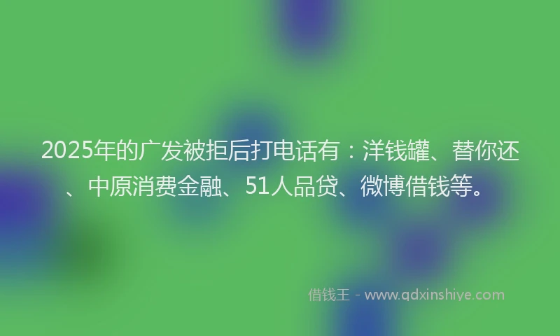 2025年的广发被拒后打电话有：洋钱罐、替你还、中原消费金融、51人品贷、微博借钱等。