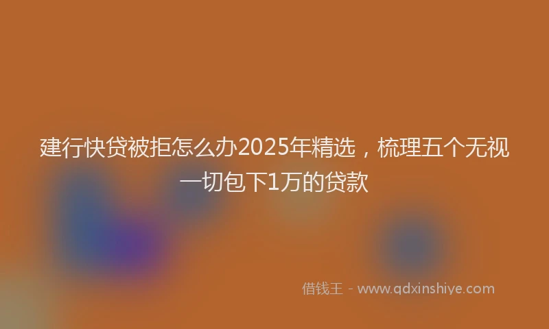 建行快贷被拒怎么办2025年精选，梳理五个无视一切包下1万的贷款
