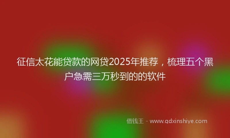 征信太花能贷款的网贷2025年推荐，梳理五个黑户急需三万秒到的的软件