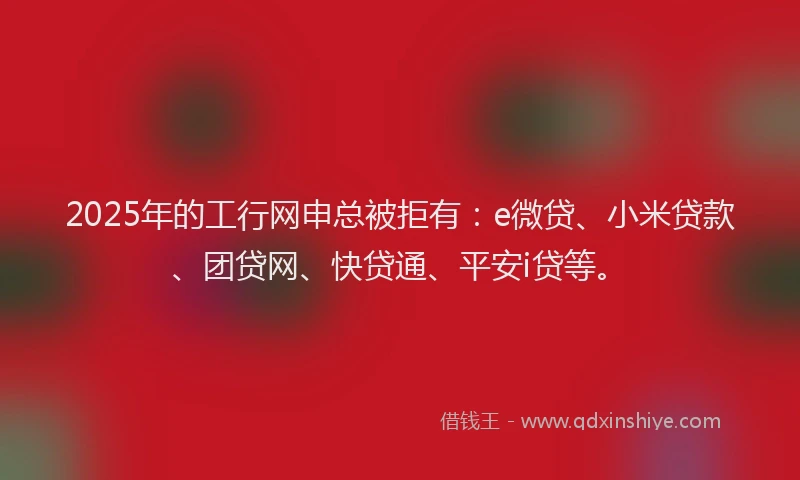 2025年的工行网申总被拒有：e微贷、小米贷款、团贷网、快贷通、平安i贷等。