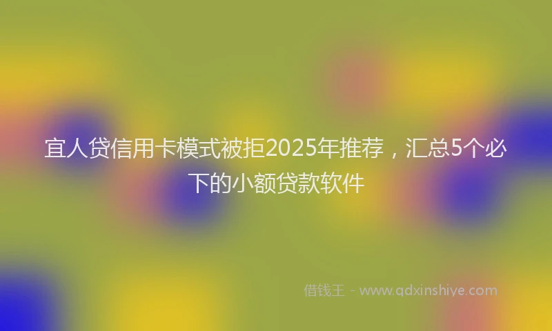 宜人贷信用卡模式被拒2025年推荐，汇总5个必下的小额贷款软件