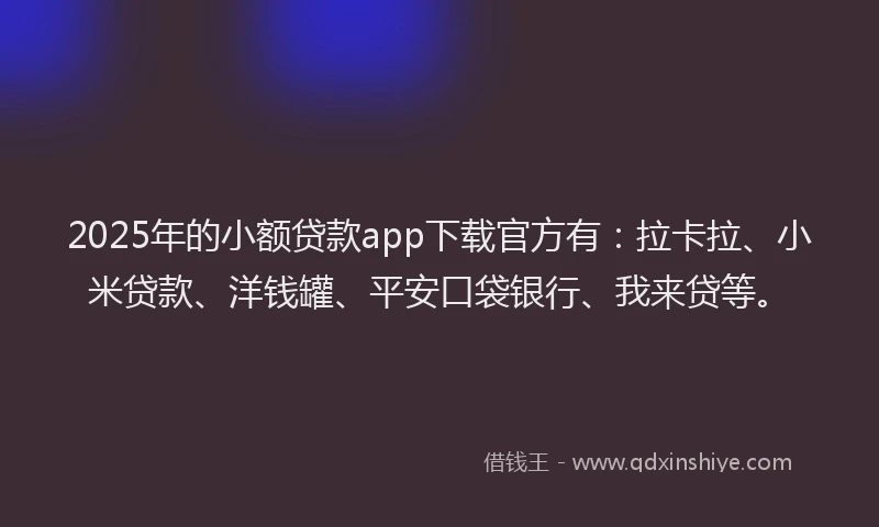 2025年的小额贷款app下载官方有：拉卡拉、小米贷款、洋钱罐、平安口袋银行、我来贷等。