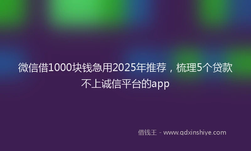 微信借1000块钱急用2025年推荐，梳理5个贷款不上诚信平台的app
