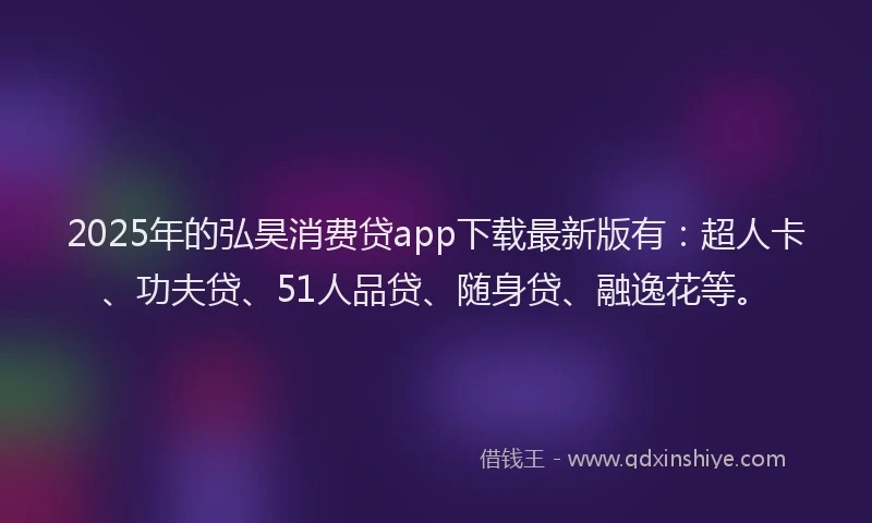 2025年的弘昊消费贷app下载最新版有：超人卡、功夫贷、51人品贷、随身贷、融逸花等。