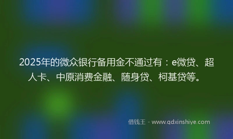 2025年的微众银行备用金不通过有：e微贷、超人卡、中原消费金融、随身贷、柯基贷等。