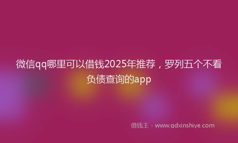 微信qq哪里可以借钱2025年推荐，罗列五个不看负债查询的app