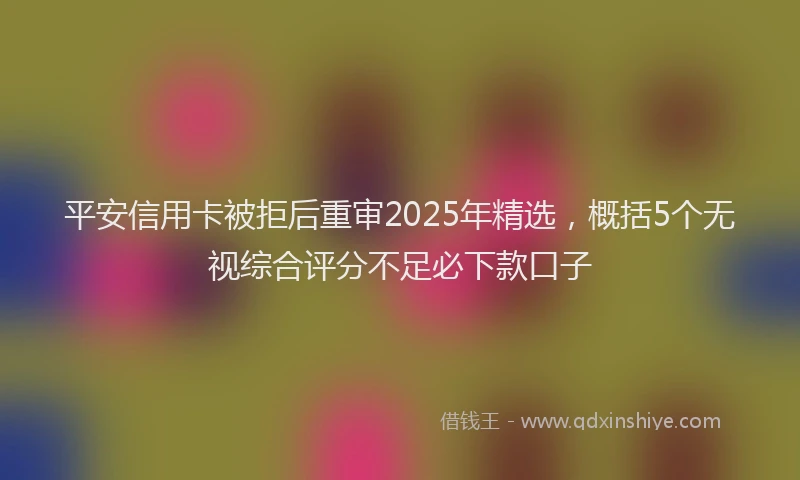 平安信用卡被拒后重审2025年精选，概括5个无视综合评分不足必下款口子
