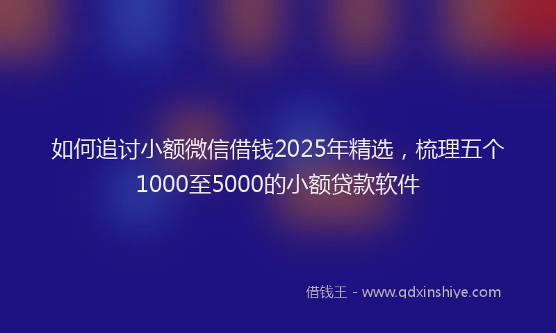 如何追讨小额微信借钱2025年精选，梳理五个1000至5000的小额贷款软件