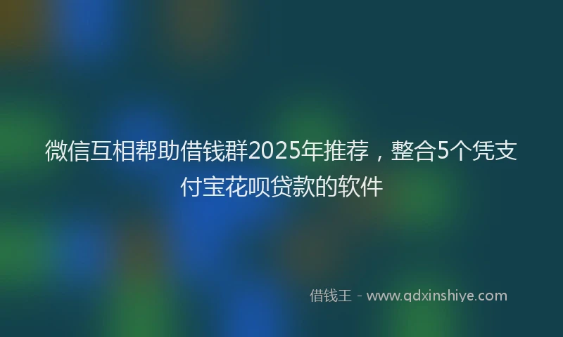 微信互相帮助借钱群2025年推荐，整合5个凭支付宝花呗贷款的软件