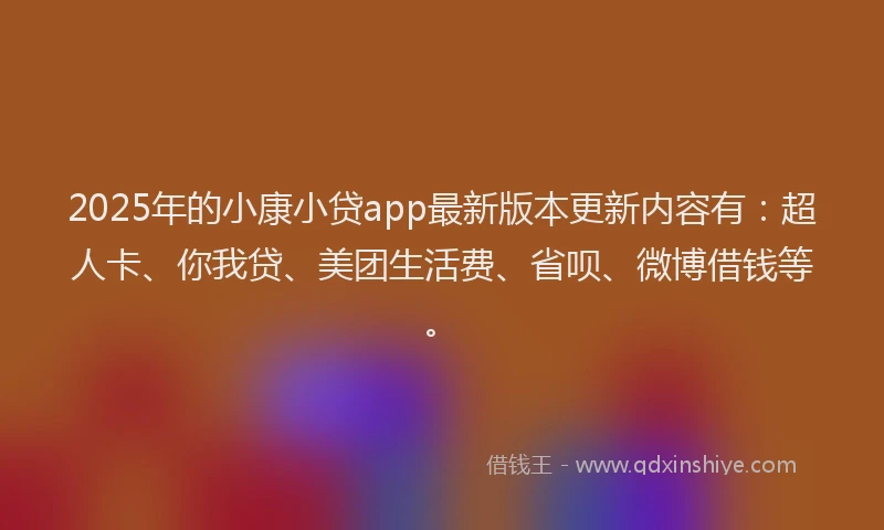2025年的小康小贷app最新版本更新内容有：超人卡、你我贷、美团生活费、省呗、微博借钱等。