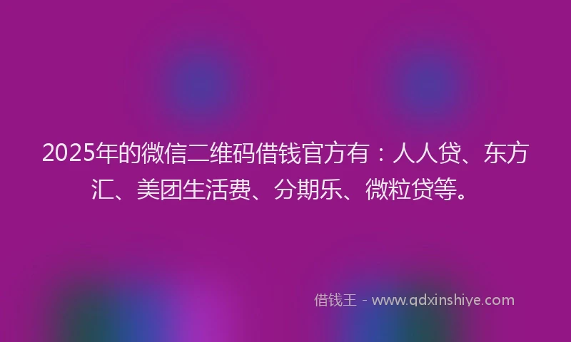 2025年的微信二维码借钱官方有：人人贷、东方汇、美团生活费、分期乐、微粒贷等。