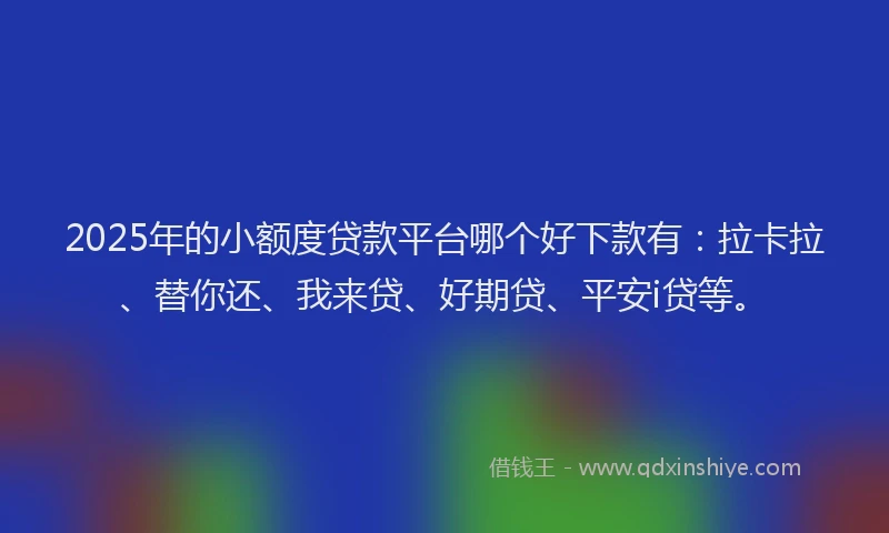 2025年的小额度贷款平台哪个好下款有：拉卡拉、替你还、我来贷、好期贷、平安i贷等。