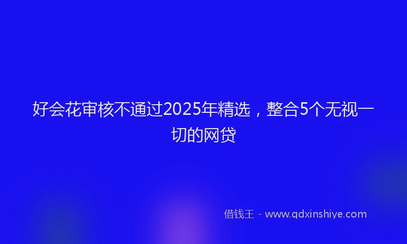 好会花审核不通过2025年精选，整合5个无视一切的网贷