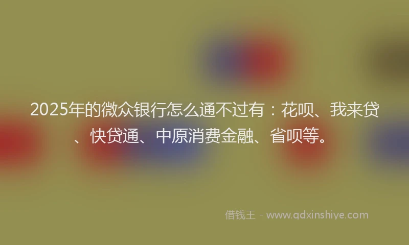 2025年的微众银行怎么通不过有：花呗、我来贷、快贷通、中原消费金融、省呗等。