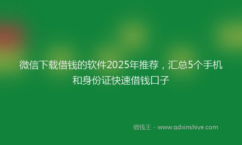 微信下载借钱的软件2025年推荐，汇总5个手机和身份证快速借钱口子