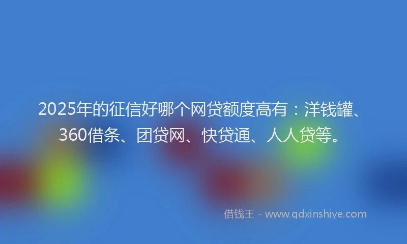 2025年的征信好哪个网贷额度高有：洋钱罐、360借条、团贷网、快贷通、人人贷等。