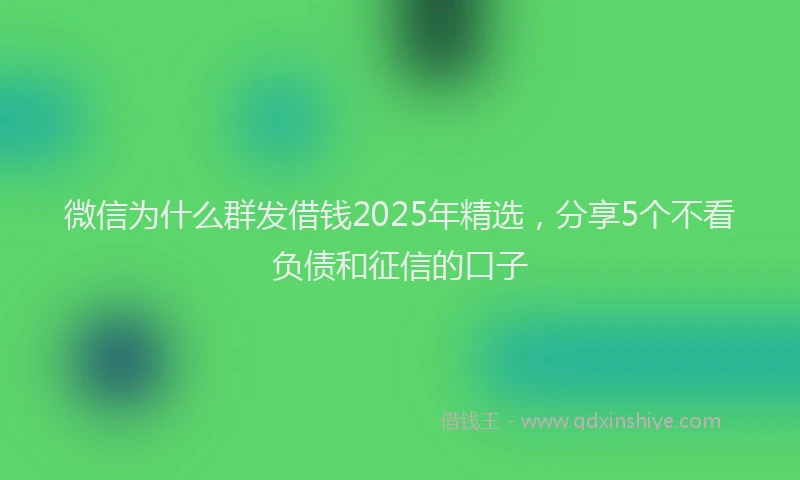 微信为什么群发借钱2025年精选，分享5个不看负债和征信的口子