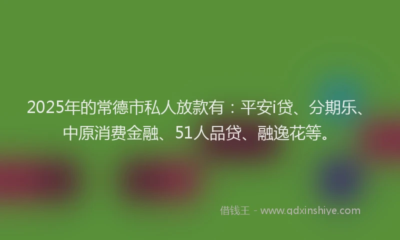 2025年的常德市私人放款有：平安i贷、分期乐、中原消费金融、51人品贷、融逸花等。