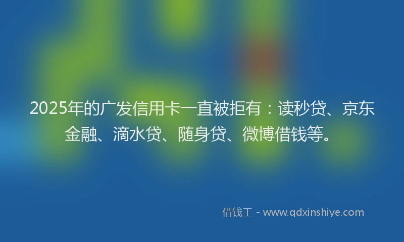 2025年的广发信用卡一直被拒有：读秒贷、京东金融、滴水贷、随身贷、微博借钱等。