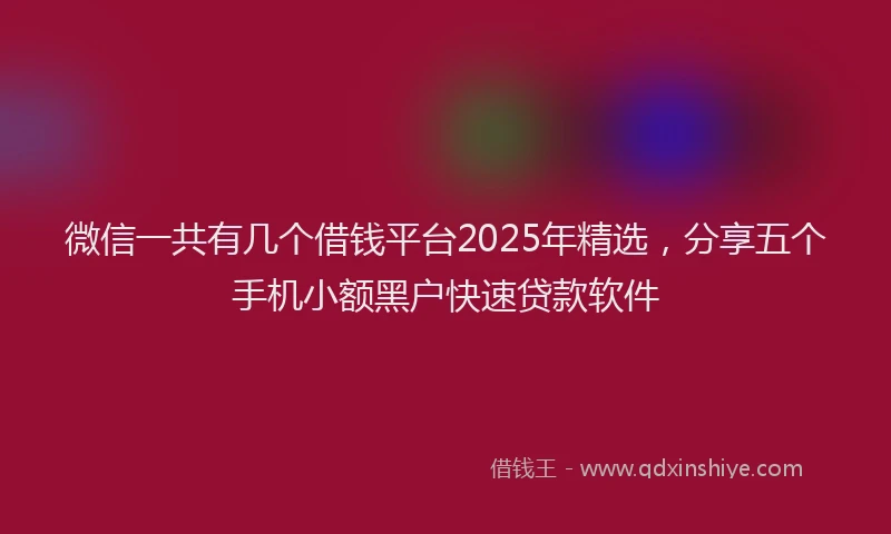 微信一共有几个借钱平台2025年精选，分享五个手机小额黑户快速贷款软件