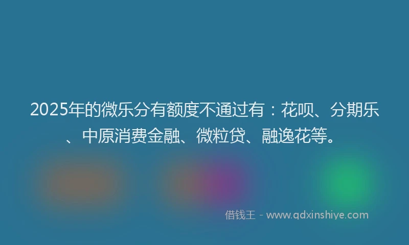 2025年的微乐分有额度不通过有：花呗、分期乐、中原消费金融、微粒贷、融逸花等。