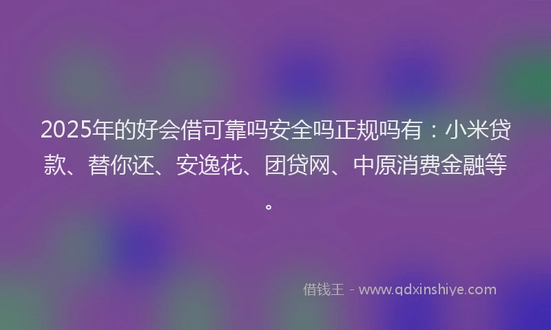 2025年的好会借可靠吗安全吗正规吗有：小米贷款、替你还、安逸花、团贷网、中原消费金融等。
