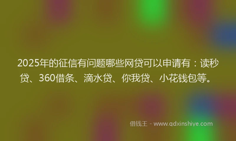 2025年的征信有问题哪些网贷可以申请有：读秒贷、360借条、滴水贷、你我贷、小花钱包等。