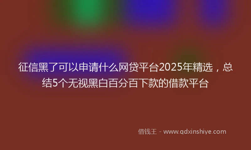 征信黑了可以申请什么网贷平台2025年精选，总结5个无视黑白百分百下款的借款平台