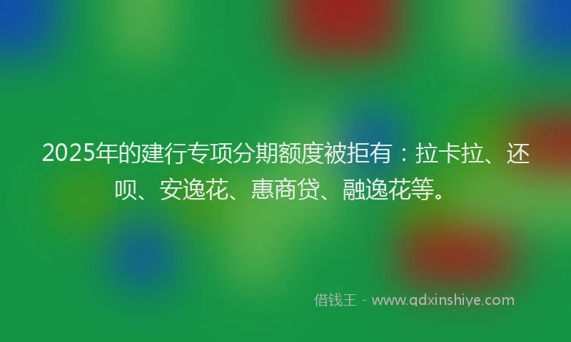 2025年的建行专项分期额度被拒有：拉卡拉、还呗、安逸花、惠商贷、融逸花等。