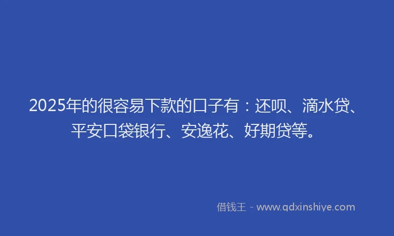 2025年的很容易下款的口子有：还呗、滴水贷、平安口袋银行、安逸花、好期贷等。