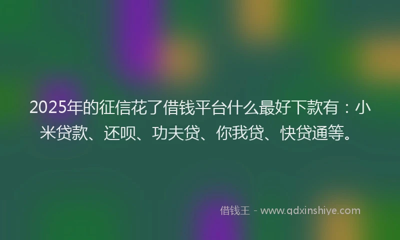 2025年的征信花了借钱平台什么最好下款有：小米贷款、还呗、功夫贷、你我贷、快贷通等。