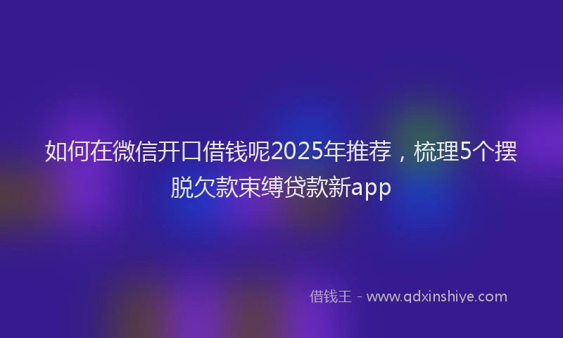 如何在微信开口借钱呢2025年推荐，梳理5个摆脱欠款束缚贷款新app