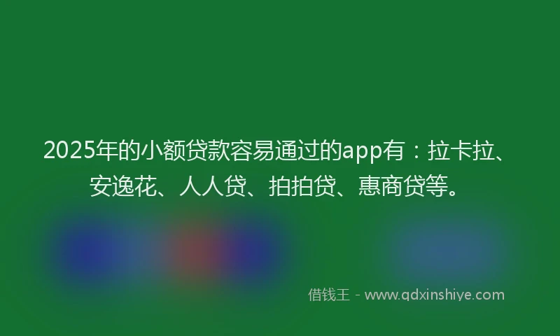 2025年的小额贷款容易通过的app有：拉卡拉、安逸花、人人贷、拍拍贷、惠商贷等。