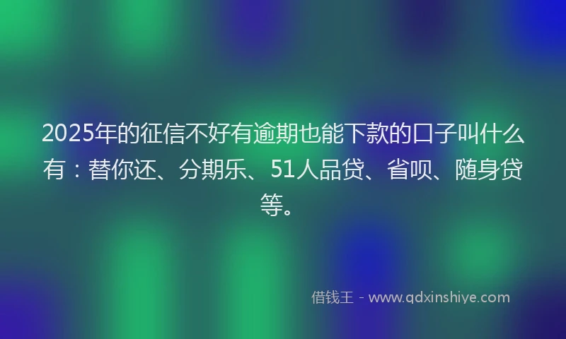 2025年的征信不好有逾期也能下款的口子叫什么有：替你还、分期乐、51人品贷、省呗、随身贷等。