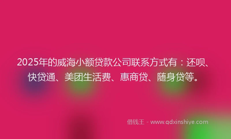 2025年的威海小额贷款公司联系方式有：还呗、快贷通、美团生活费、惠商贷、随身贷等。