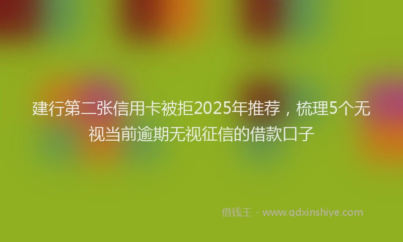建行第二张信用卡被拒2025年推荐，梳理5个无视当前逾期无视征信的借款口子